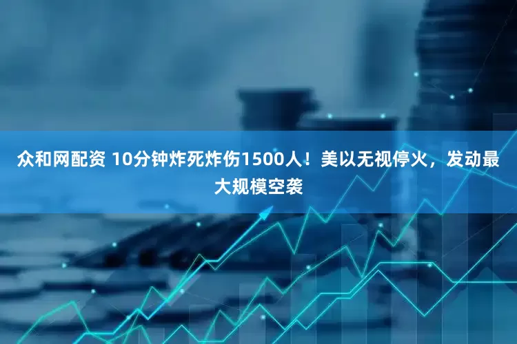 众和网配资 10分钟炸死炸伤1500人！美以无视停火，发动最大规模空袭