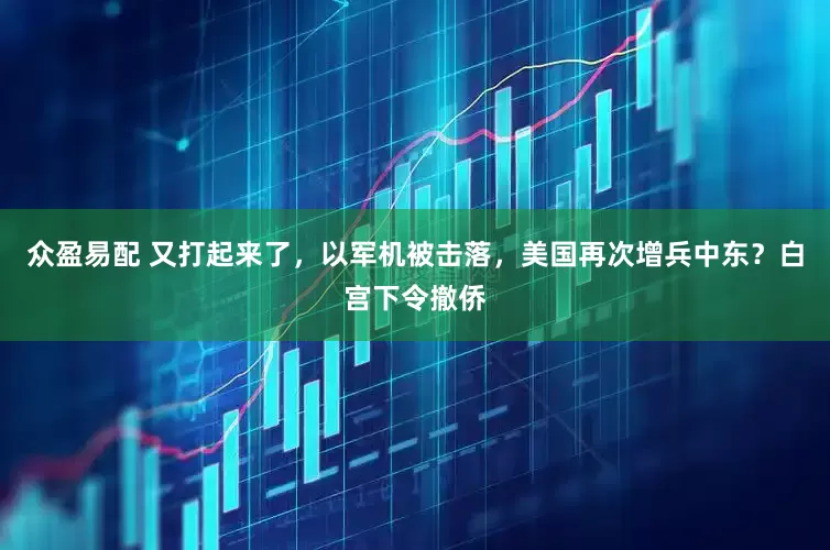 众盈易配 又打起来了，以军机被击落，美国再次增兵中东？白宫下令撤侨