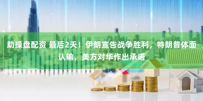 助操盘配资 最后2天！伊朗宣告战争胜利，特朗普体面认输，美方对华作出承诺