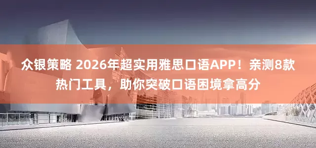 众银策略 2026年超实用雅思口语APP！亲测8款热门工具，助你突破口语困境拿高分