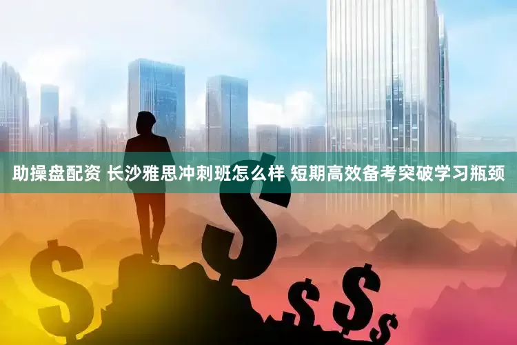助操盘配资 长沙雅思冲刺班怎么样 短期高效备考突破学习瓶颈